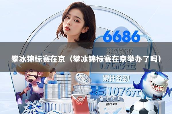 攀冰锦标赛在京（攀冰锦标赛在京举办了吗）