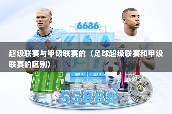 超级联赛与甲级联赛的（足球超级联赛和甲级联赛的区别）