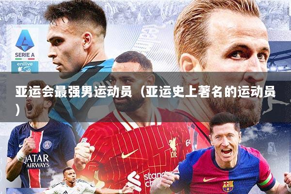 亚运会最强男运动员（亚运史上著名的运动员）