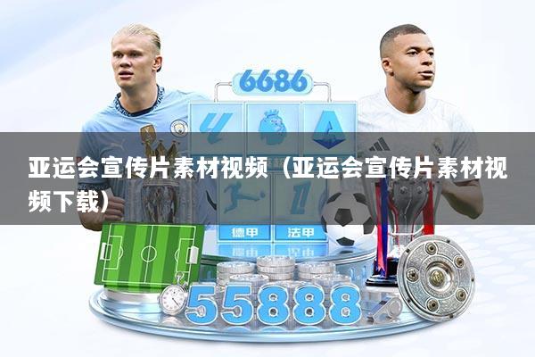 亚运会宣传片素材视频（亚运会宣传片素材视频下载）