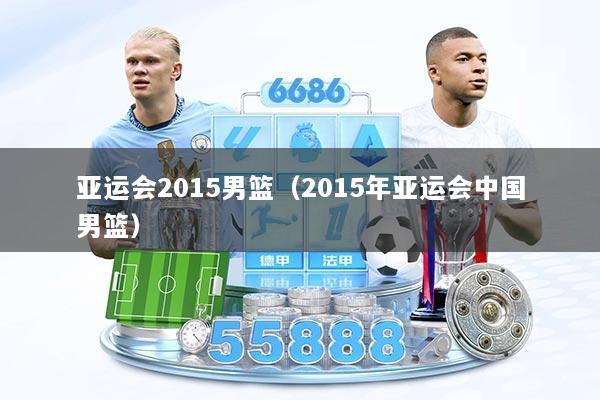 亚运会2015男篮（2015年亚运会中国男篮）