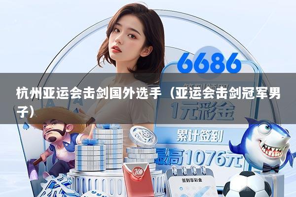 杭州亚运会击剑国外选手（亚运会击剑冠军男子）