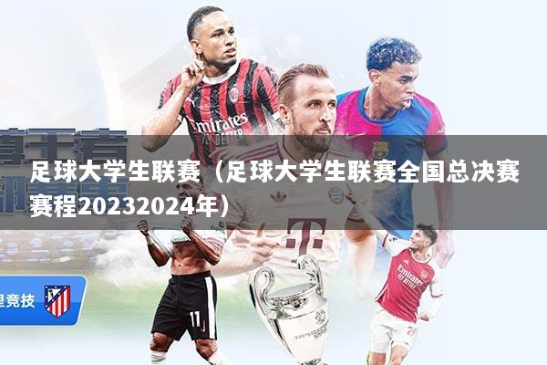足球大学生联赛（足球大学生联赛全国总决赛赛程20232024年）