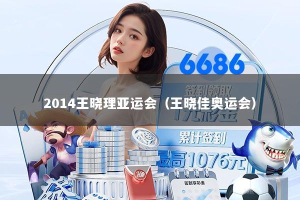 2014王晓理亚运会（王晓佳奥运会）