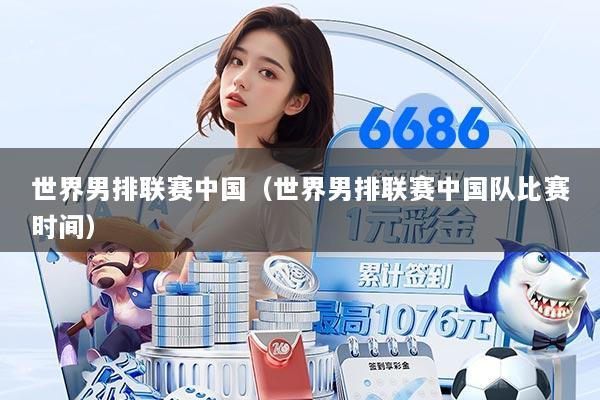 世界男排联赛中国（世界男排联赛中国队比赛时间）