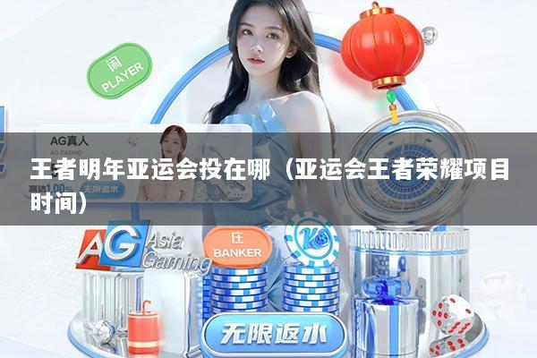 王者明年亚运会投在哪（亚运会王者荣耀项目时间）