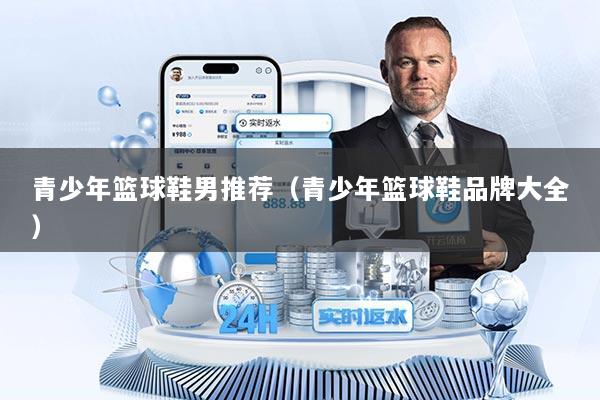 青少年篮球鞋男推荐（青少年篮球鞋品牌大全）