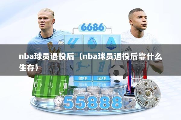nba球员退役后（nba球员退役后靠什么生存）