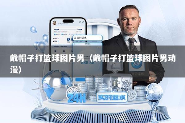 戴帽子打篮球图片男（戴帽子打篮球图片男动漫）