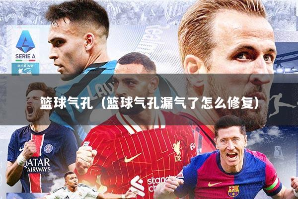 篮球气孔（篮球气孔漏气了怎么修复）