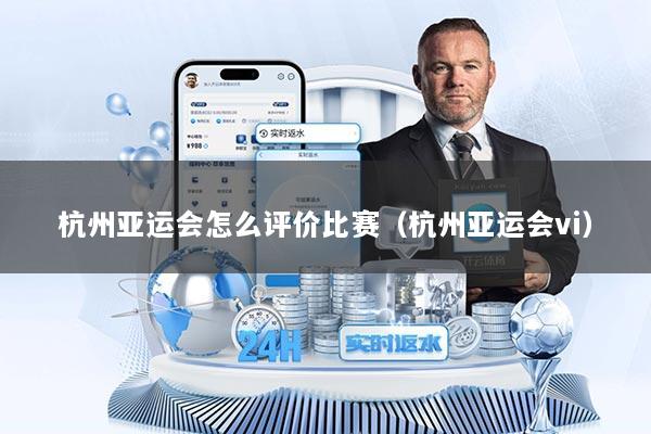 杭州亚运会怎么评价比赛（杭州亚运会vi）