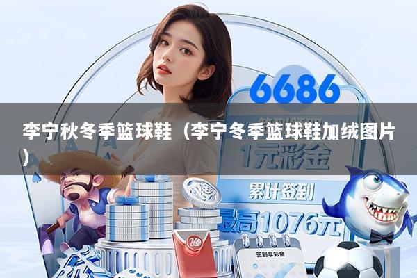 李宁秋冬季篮球鞋（李宁冬季篮球鞋加绒图片）