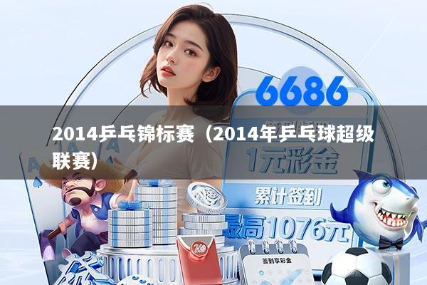2014乒乓锦标赛（2014年乒乓球超级联赛）