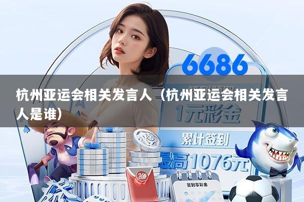 杭州亚运会相关发言人（杭州亚运会相关发言人是谁）