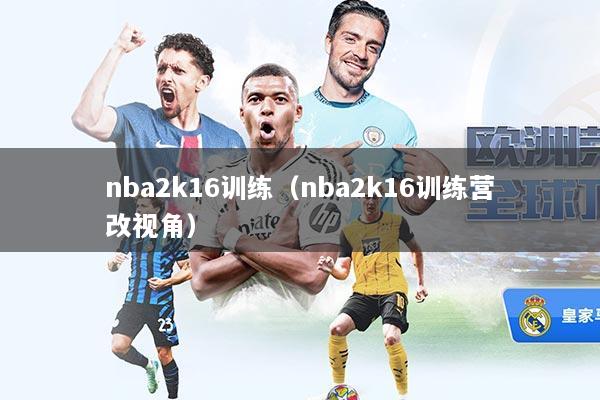 nba2k16训练（nba2k16训练营改视角）