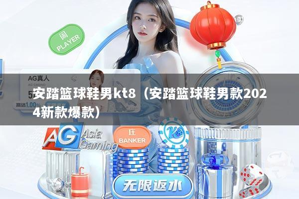安踏篮球鞋男kt8（安踏篮球鞋男款2024新款爆款）