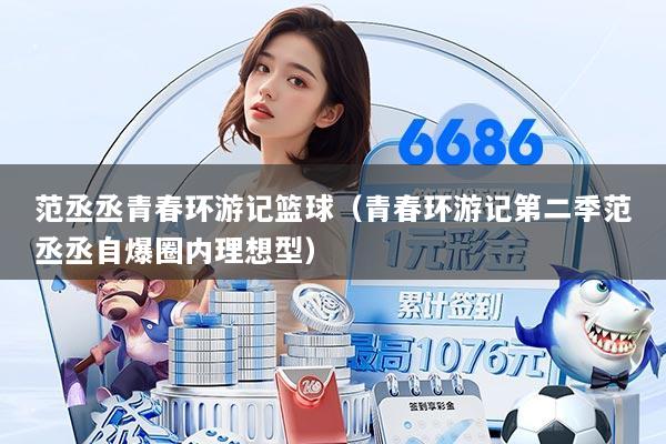 范丞丞青春环游记篮球（青春环游记第二季范丞丞自爆圈内理想型）