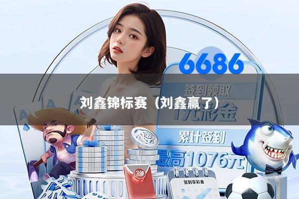 刘鑫锦标赛（刘鑫赢了）