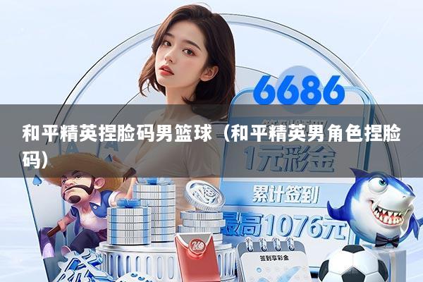 和平精英捏脸码男篮球（和平精英男角色捏脸码）