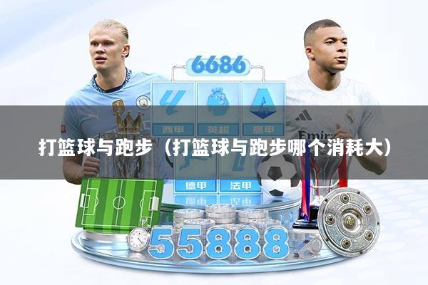 打篮球与跑步（打篮球与跑步哪个消耗大）