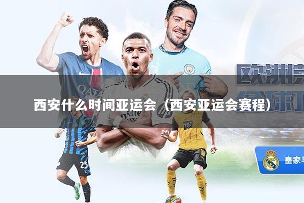 西安什么时间亚运会（西安亚运会赛程）