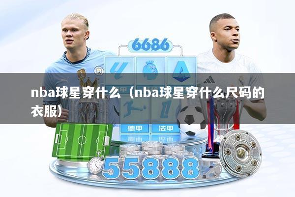 nba球星穿什么（nba球星穿什么尺码的衣服）