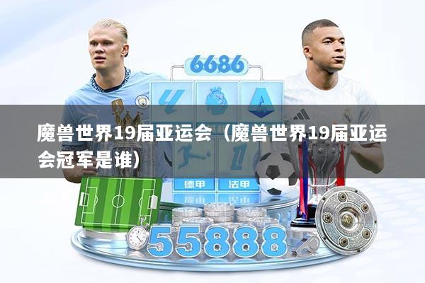 魔兽世界19届亚运会（魔兽世界19届亚运会冠军是谁）